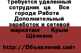 Требуется удаленный сотрудник (ца) - Все города Работа » Дополнительный заработок и сетевой маркетинг   . Крым,Щёлкино